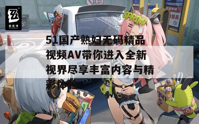 51国产熟妇无码精品视频AV带你进入全新视界尽享丰富内容与精彩体验