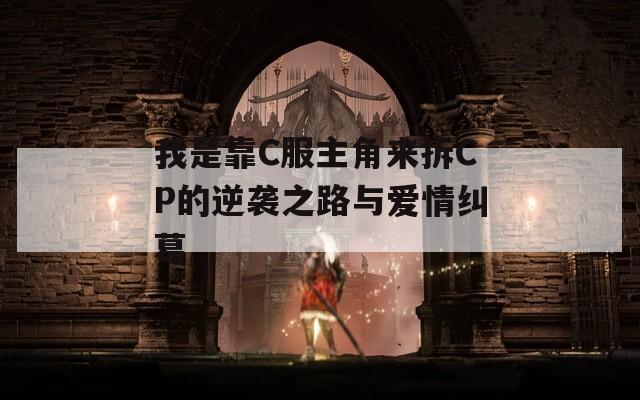 我是靠C服主角来拆CP的逆袭之路与爱情纠葛