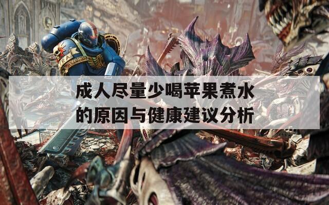 成人尽量少喝苹果煮水的原因与健康建议分析