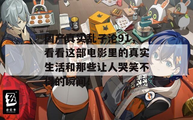 国产真实乱子沦91，看看这部电影里的真实生活和那些让人哭笑不得的瞬间！