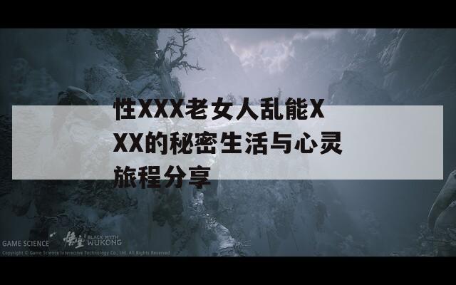 性XXX老女人乱能XXX的秘密生活与心灵旅程分享