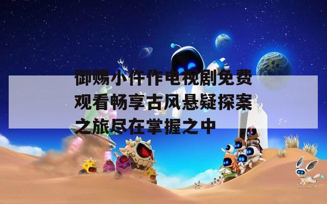 御赐小仵作电视剧免费观看畅享古风悬疑探案之旅尽在掌握之中