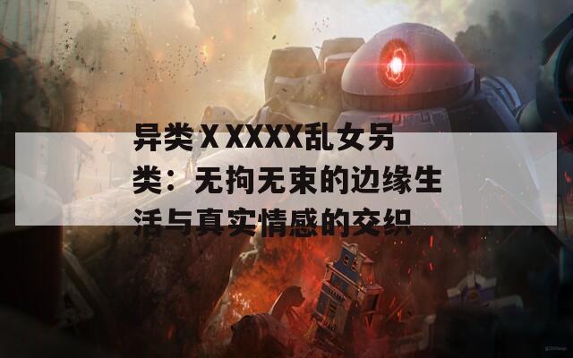 异类ⅩXXXX乱女另类：无拘无束的边缘生活与真实情感的交织
