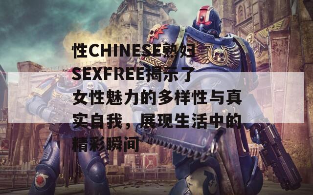 性CHINESE熟妇SEXFREE揭示了女性魅力的多样性与真实自我，展现生活中的精彩瞬间