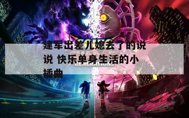建军出差儿媳去了的说说 快乐单身生活的小插曲