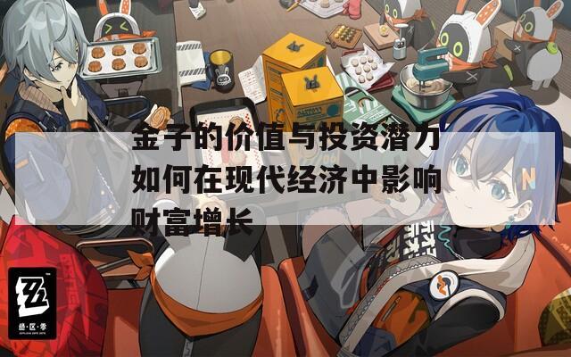金子的价值与投资潜力如何在现代经济中影响财富增长