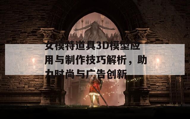女模特道具3D模型应用与制作技巧解析，助力时尚与广告创新