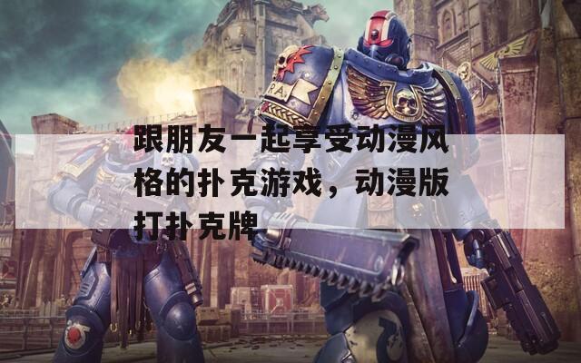 跟朋友一起享受动漫风格的扑克游戏，动漫版打扑克牌