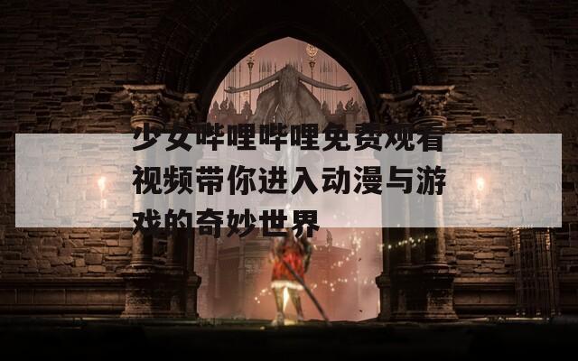 少女哔哩哔哩免费观看视频带你进入动漫与游戏的奇妙世界