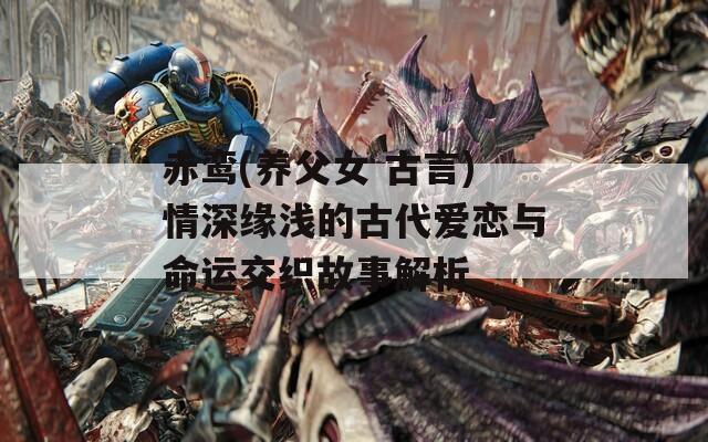 赤鸾(养父女 古言)情深缘浅的古代爱恋与命运交织故事解析