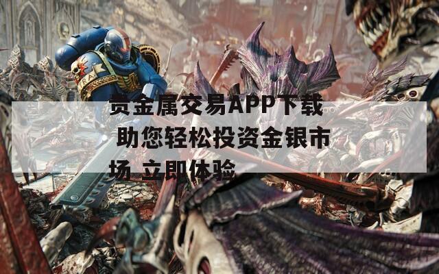 贵金属交易APP下载 助您轻松投资金银市场 立即体验