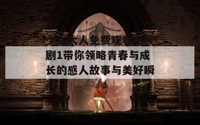 少女大人免费观看电视剧1带你领略青春与成长的感人故事与美好瞬间