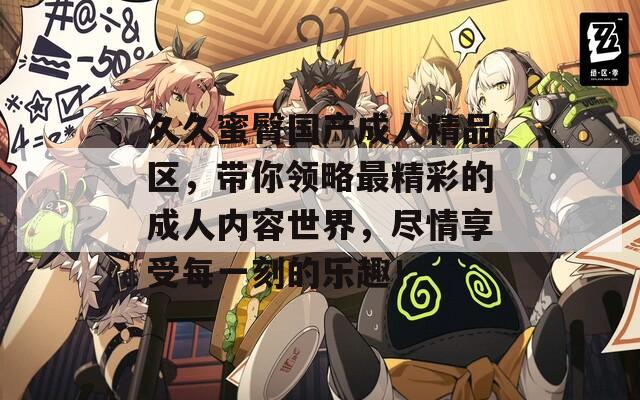 久久蜜臀国产成人精品区，带你领略最精彩的成人内容世界，尽情享受每一刻的乐趣！