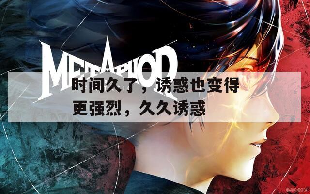 时间久了，诱惑也变得更强烈，久久诱惑