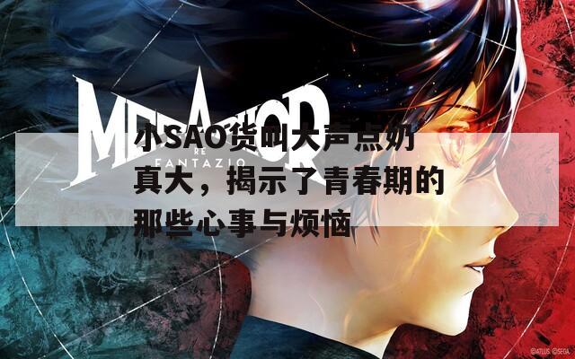 小SAO货叫大声点奶真大，揭示了青春期的那些心事与烦恼