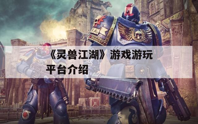 《灵兽江湖》游戏游玩平台介绍