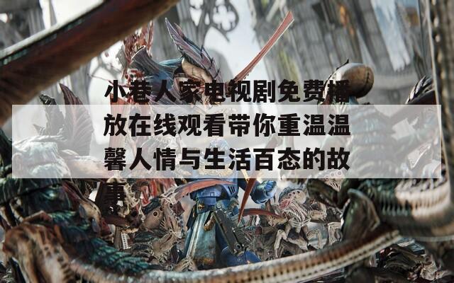 小巷人家电视剧免费播放在线观看带你重温温馨人情与生活百态的故事