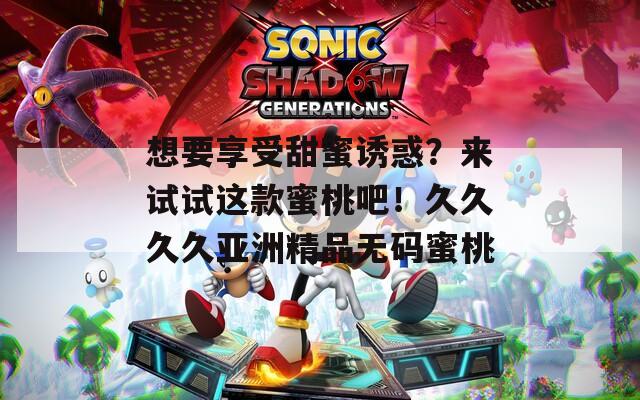 想要享受甜蜜诱惑？来试试这款蜜桃吧！久久久久亚洲精品无码蜜桃
