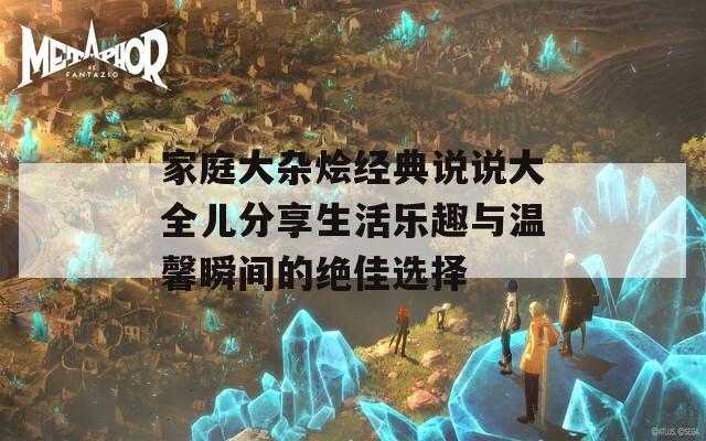 家庭大杂烩经典说说大全儿分享生活乐趣与温馨瞬间的绝佳选择