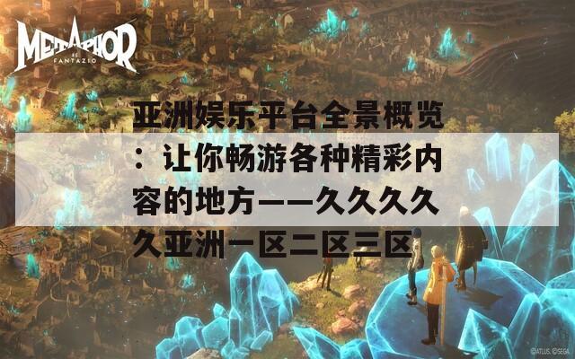 亚洲娱乐平台全景概览：让你畅游各种精彩内容的地方——久久久久久亚洲一区二区三区