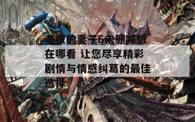 老板的妻子6未删减版在哪看 让您尽享精彩剧情与情感纠葛的最佳选择