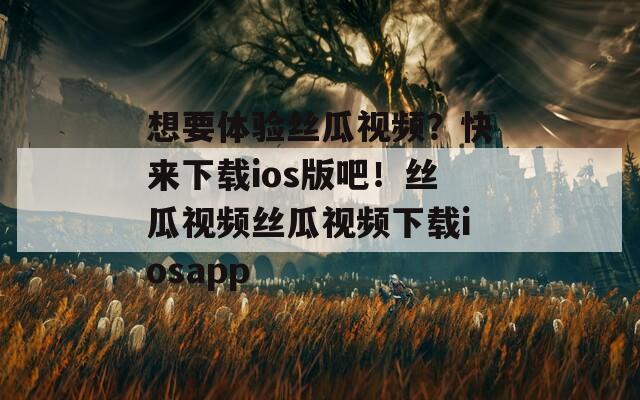 想要体验丝瓜视频？快来下载ios版吧！丝瓜视频丝瓜视频下载iosapp