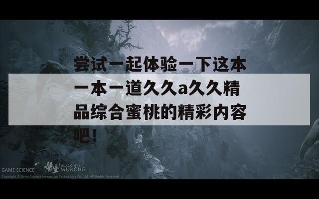 尝试一起体验一下这本一本一道久久a久久精品综合蜜桃的精彩内容吧！