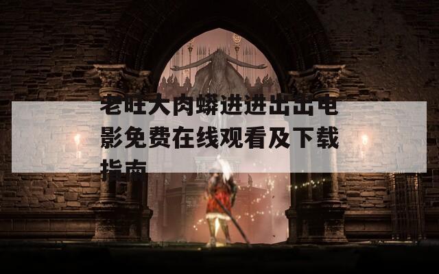老旺大肉蟒进进出出电影免费在线观看及下载指南