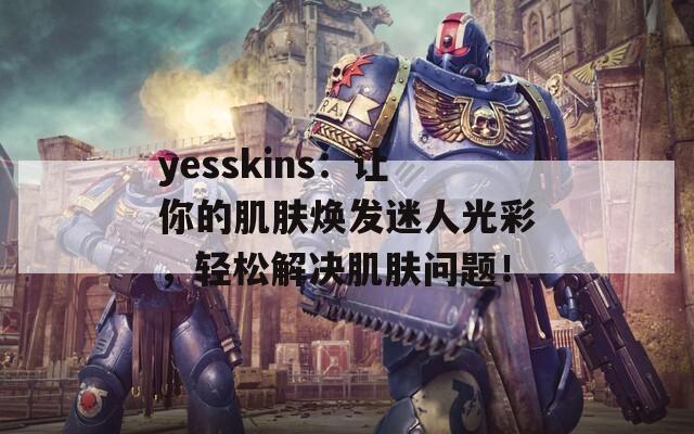 yesskins：让你的肌肤焕发迷人光彩，轻松解决肌肤问题！