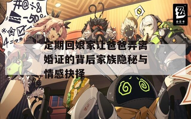 定期回娘家让爸爸弄离婚证的背后家族隐秘与情感抉择