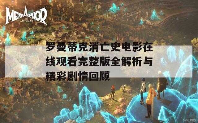 罗曼蒂克消亡史电影在线观看完整版全解析与精彩剧情回顾