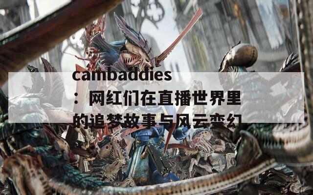 cambaddies：网红们在直播世界里的追梦故事与风云变幻