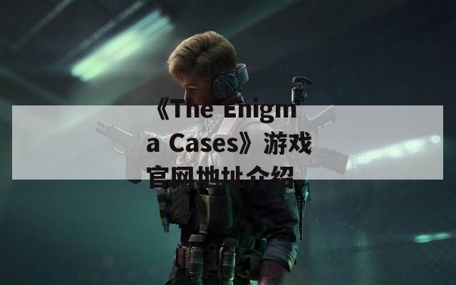 《The Enigma Cases》游戏官网地址介绍