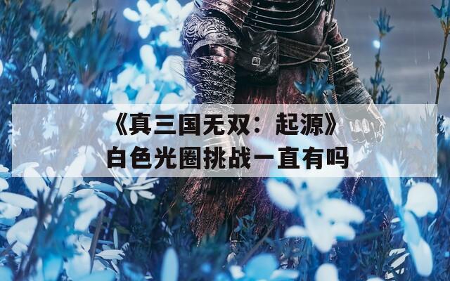 《真三国无双：起源》白色光圈挑战一直有吗