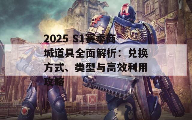 2025 S1赛季商城道具全面解析：兑换方式、类型与高效利用攻略