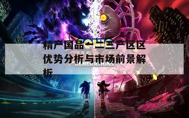 精产国品一二三产区区优势分析与市场前景解析