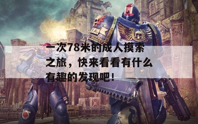 一次78米的成人摸索之旅，快来看看有什么有趣的发现吧！