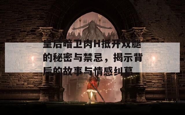皇后暗卫肉H抵开双腿的秘密与禁忌，揭示背后的故事与情感纠葛