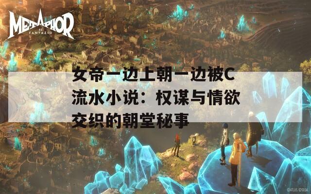 女帝一边上朝一边被C流水小说：权谋与情欲交织的朝堂秘事
