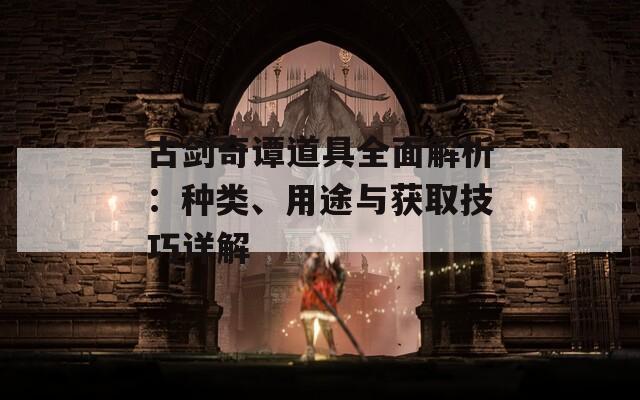 古剑奇谭道具全面解析：种类、用途与获取技巧详解