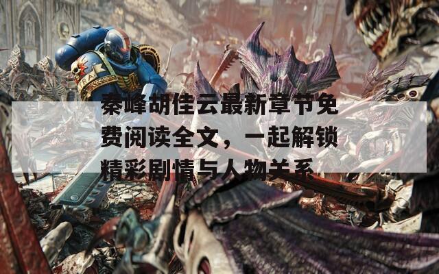 秦峰胡佳云最新章节免费阅读全文，一起解锁精彩剧情与人物关系