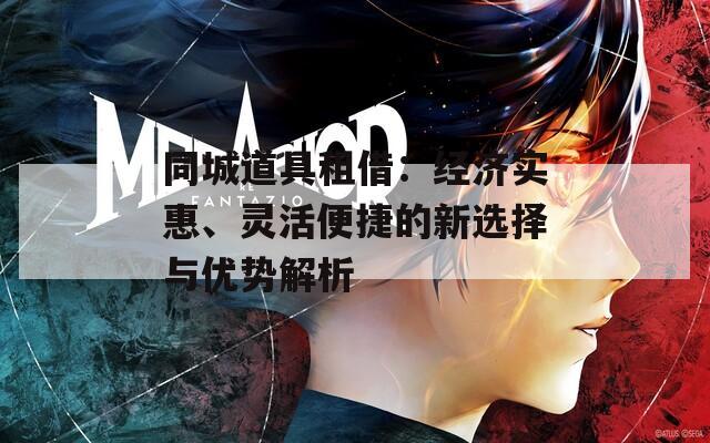 同城道具租借：经济实惠、灵活便捷的新选择与优势解析