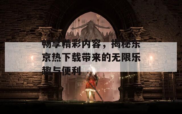 畅享精彩内容，揭秘东京热下载带来的无限乐趣与便利