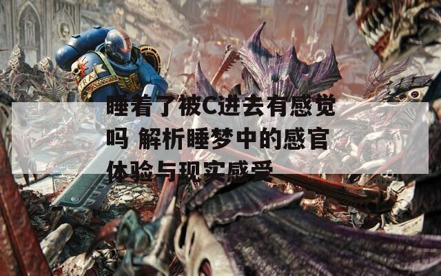 睡着了被C进去有感觉吗 解析睡梦中的感官体验与现实感受