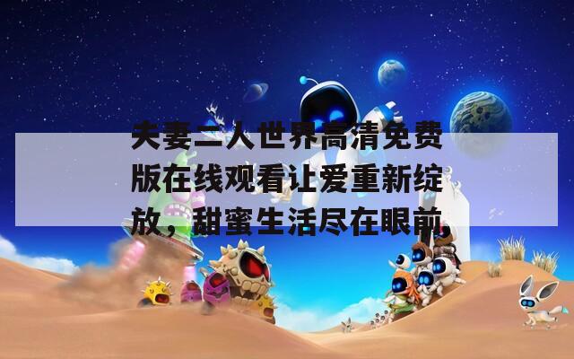 夫妻二人世界高清免费版在线观看让爱重新绽放，甜蜜生活尽在眼前