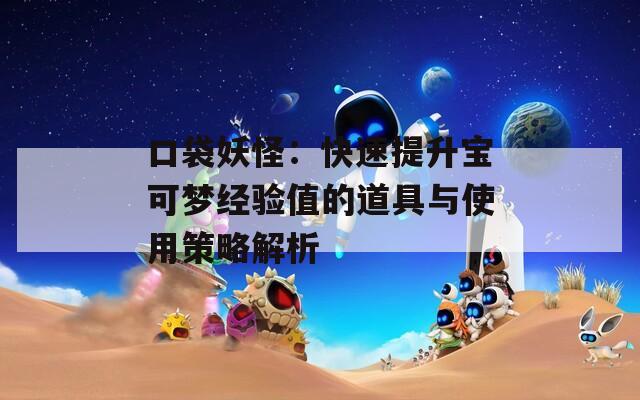 口袋妖怪：快速提升宝可梦经验值的道具与使用策略解析