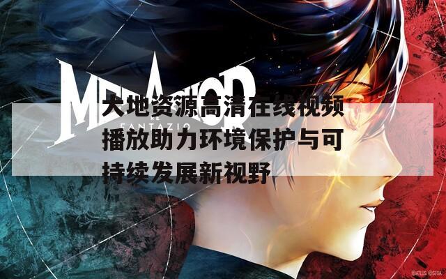 大地资源高清在线视频播放助力环境保护与可持续发展新视野