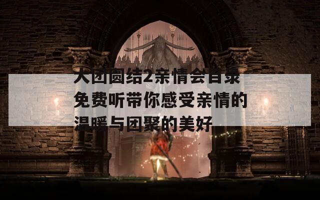 大团圆结2亲情会目录免费听带你感受亲情的温暖与团聚的美好