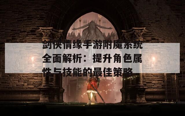 剑侠情缘手游附魔系统全面解析：提升角色属性与技能的最佳策略