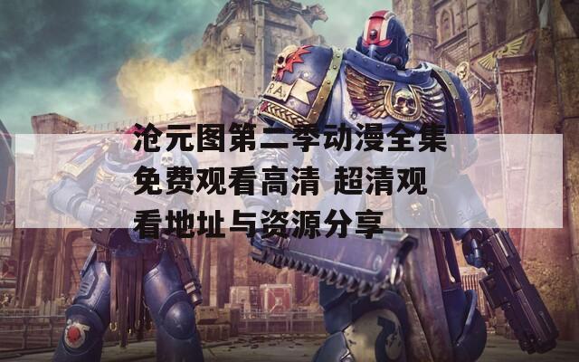沧元图第二季动漫全集免费观看高清 超清观看地址与资源分享